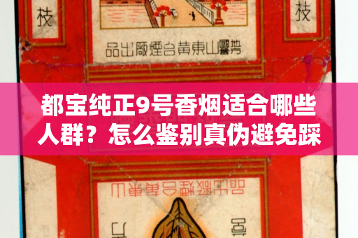 都宝纯正9号香烟适合哪些人群？怎么鉴别真伪避免踩坑？