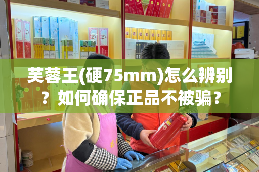 芙蓉王(硬75mm)怎么辨别？如何确保正品不被骗？